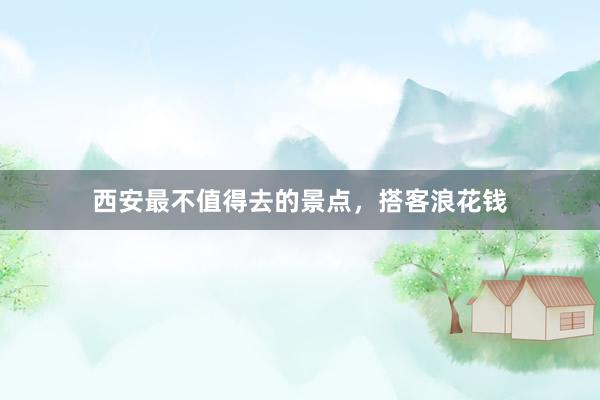 西安最不值得去的景点，搭客浪花钱