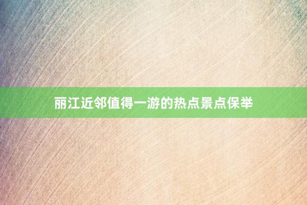 丽江近邻值得一游的热点景点保举