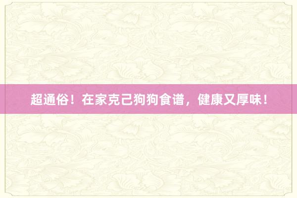 超通俗！在家克己狗狗食谱，健康又厚味！