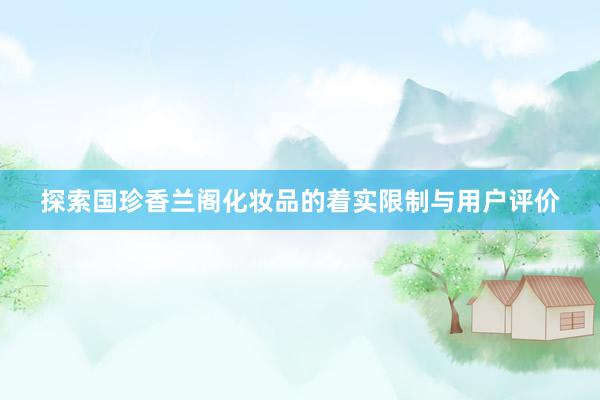 探索国珍香兰阁化妆品的着实限制与用户评价
