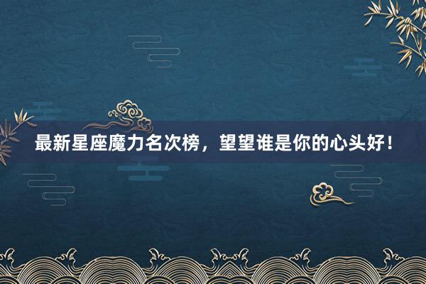 最新星座魔力名次榜，望望谁是你的心头好！
