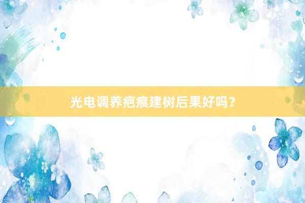 光电调养疤痕建树后果好吗？