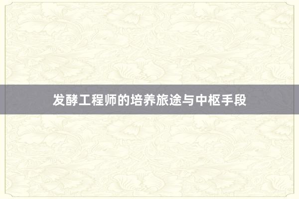 发酵工程师的培养旅途与中枢手段