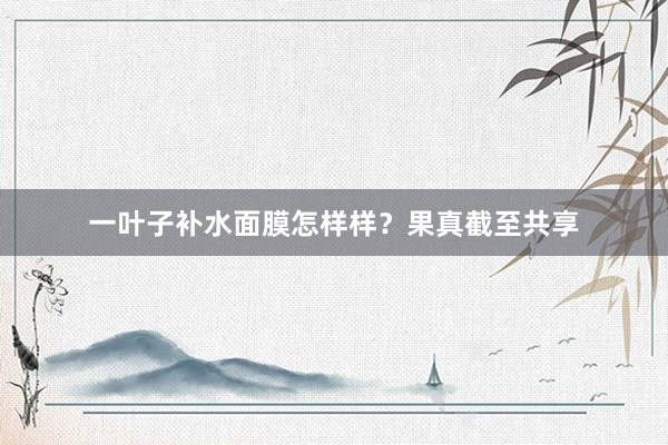 一叶子补水面膜怎样样？果真截至共享