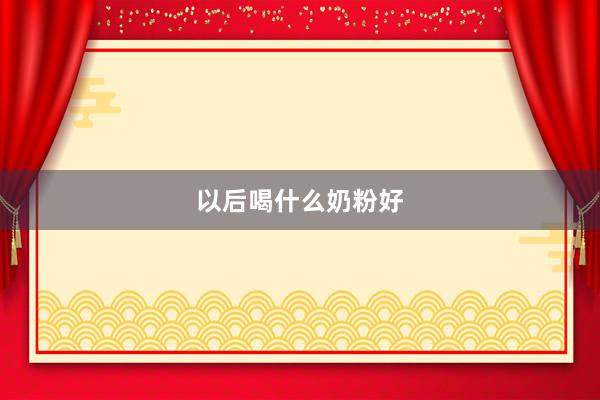 以后喝什么奶粉好