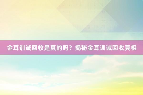 金耳训诫回收是真的吗？揭秘金耳训诫回收真相