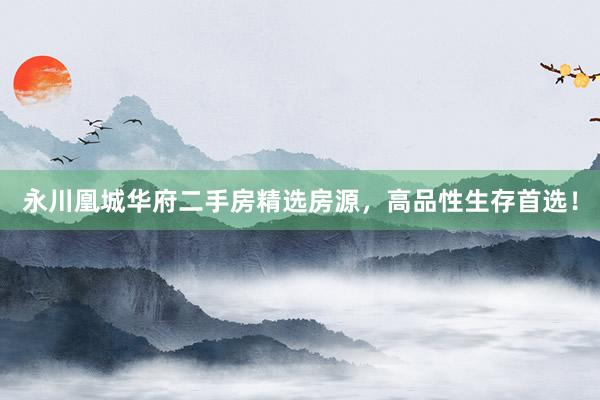 永川凰城华府二手房精选房源，高品性生存首选！