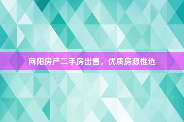 向阳房产二手房出售，优质房源推选