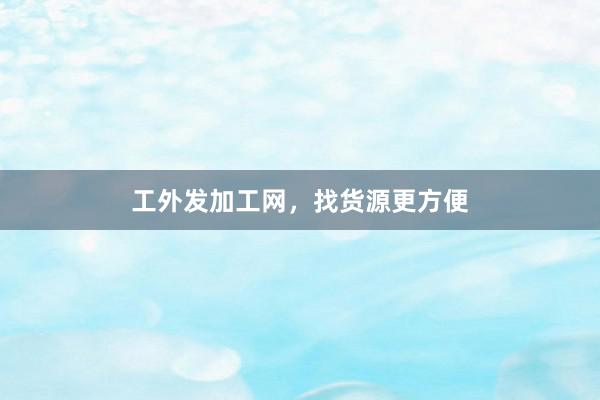 工外发加工网，找货源更方便