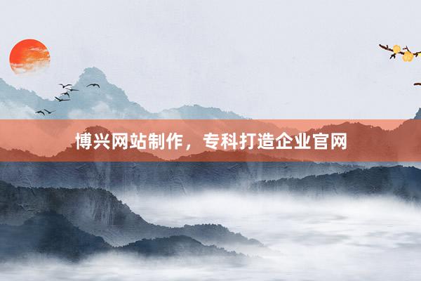博兴网站制作，专科打造企业官网