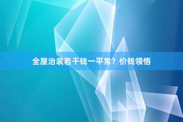 全屋治装若干钱一平常？价钱领悟