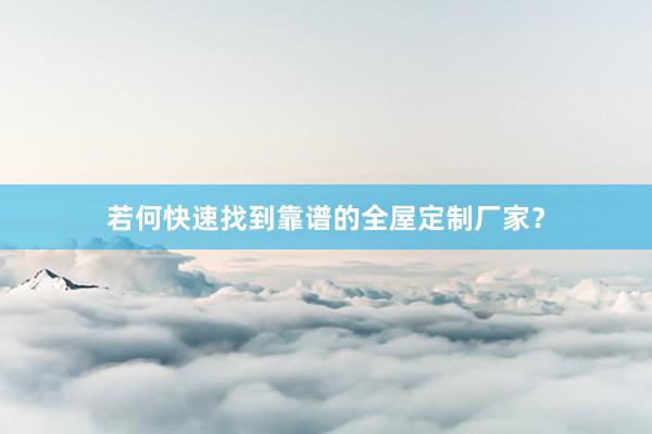 若何快速找到靠谱的全屋定制厂家？