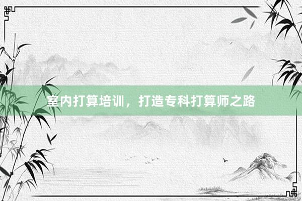 室内打算培训，打造专科打算师之路