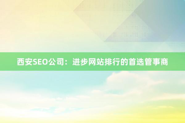 西安SEO公司：进步网站排行的首选管事商