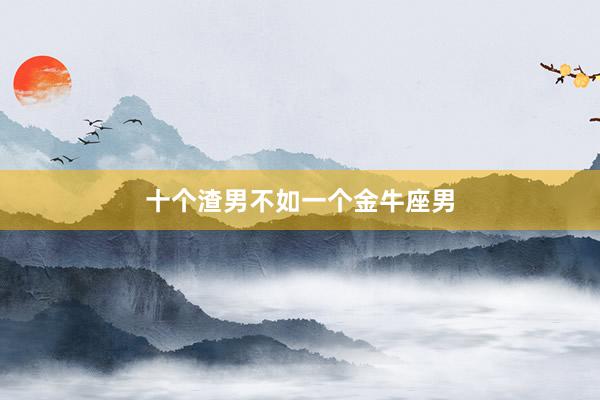 十个渣男不如一个金牛座男