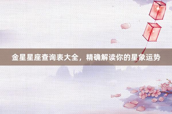金星星座查询表大全，精确解读你的星象运势