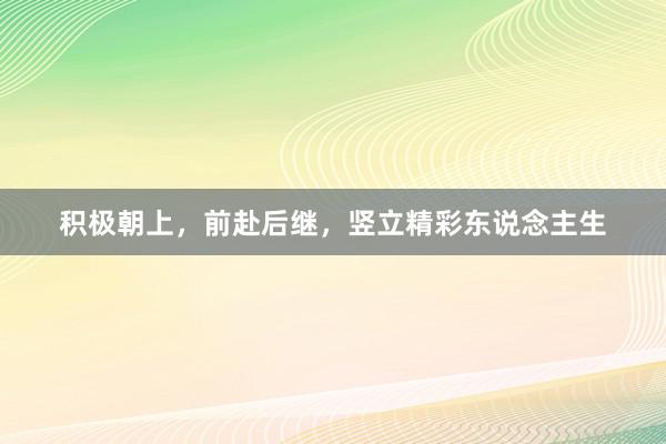 积极朝上，前赴后继，竖立精彩东说念主生