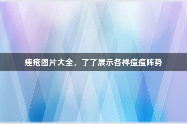 痤疮图片大全，了了展示各样痘痘阵势