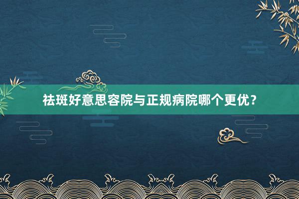 祛斑好意思容院与正规病院哪个更优？