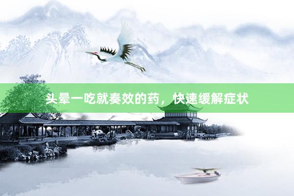 头晕一吃就奏效的药，快速缓解症状