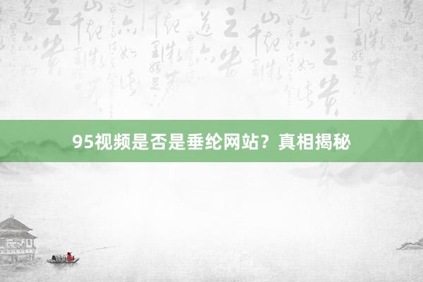 95视频是否是垂纶网站？真相揭秘